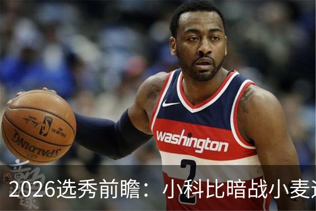 2026选秀前瞻：小科比暗战小麦迪 状元三选一？